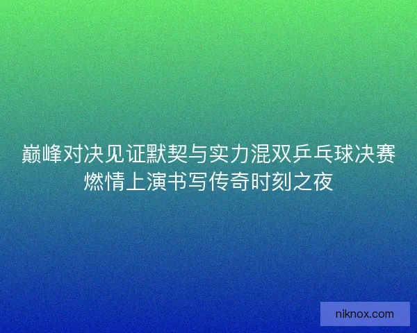 巅峰对决见证默契与实力混双乒乓球决赛燃情上演书写传奇时刻之夜