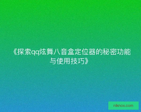《探索qq炫舞八音盒定位器的秘密功能与使用技巧》