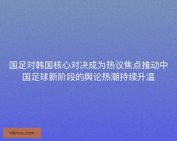 国足对韩国核心对决成为热议焦点推动中国足球新阶段的舆论热潮持续升温